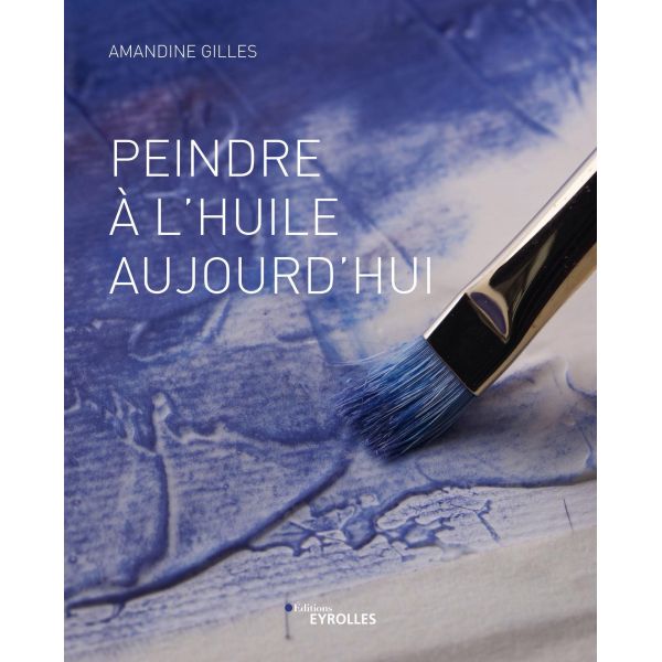 Peindre à l'huile aujourd'hui - illustré par des gestes techniques et diverses oeuvres contemporaines -  Amandine Gilles - Livre